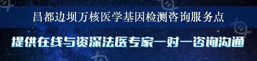 昌都边坝万核医学基因检测咨询服务点